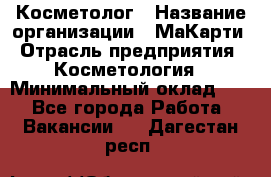 Косметолог › Название организации ­ МаКарти › Отрасль предприятия ­ Косметология › Минимальный оклад ­ 1 - Все города Работа » Вакансии   . Дагестан респ.